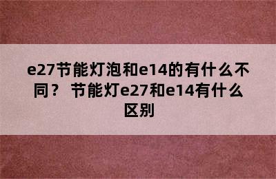 e27节能灯泡和e14的有什么不同？ 节能灯e27和e14有什么区别